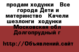 продам ходунки - Все города Дети и материнство » Качели, шезлонги, ходунки   . Московская обл.,Долгопрудный г.